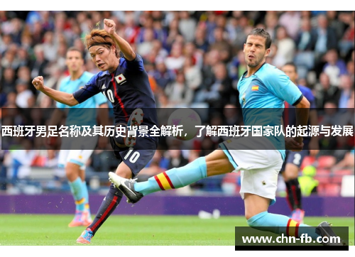 西班牙男足名称及其历史背景全解析，了解西班牙国家队的起源与发展