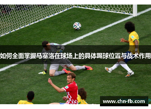 如何全面掌握马塞洛在球场上的具体踢球位置与战术作用