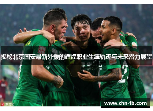 揭秘北京国安最新外援的辉煌职业生涯轨迹与未来潜力展望