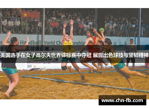 美国选手在女子高尔夫世界锦标赛中夺冠 展现出色球技与坚韧精神