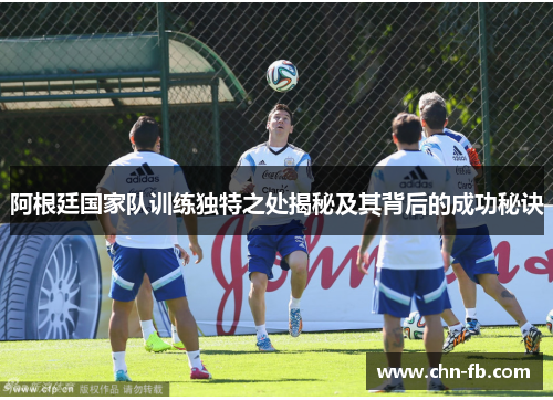 阿根廷国家队训练独特之处揭秘及其背后的成功秘诀