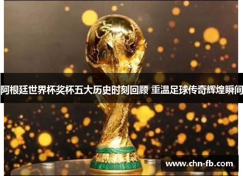 阿根廷世界杯奖杯五大历史时刻回顾 重温足球传奇辉煌瞬间