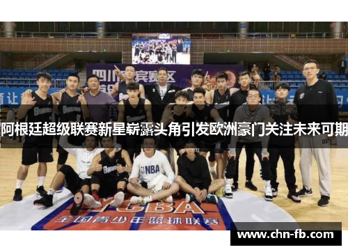 阿根廷超级联赛新星崭露头角引发欧洲豪门关注未来可期