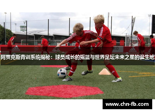 阿贾克斯青训系统揭秘：球员成长的摇篮与世界足坛未来之星的诞生地