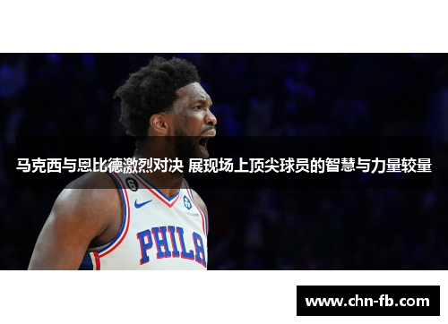 马克西与恩比德激烈对决 展现场上顶尖球员的智慧与力量较量 马克西与恩比德激烈对决 展现场上顶尖球员的智慧与力量较量