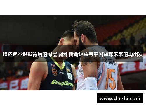 哈达迪不退役背后的深层原因 传奇延续与中国篮球未来的再出发