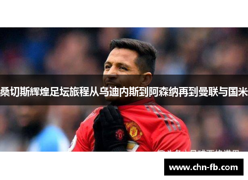 桑切斯辉煌足坛旅程从乌迪内斯到阿森纳再到曼联与国米