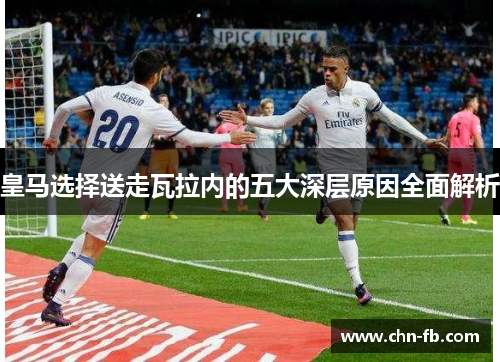 皇马选择送走瓦拉内的五大深层原因全面解析
