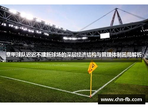 意甲球队迟迟不建新球场的深层经济结构与管理体制困局解析 意甲球队迟迟不建新球场的深层经济结构与管理体制困局解析
