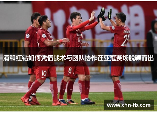 浦和红钻如何凭借战术与团队协作在亚冠赛场脱颖而出 浦和红钻如何凭借战术与团队协作在亚冠赛场脱颖而出
