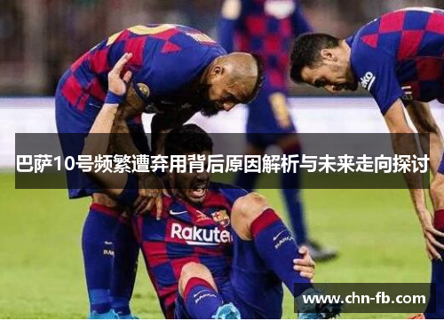 巴萨10号频繁遭弃用背后原因解析与未来走向探讨