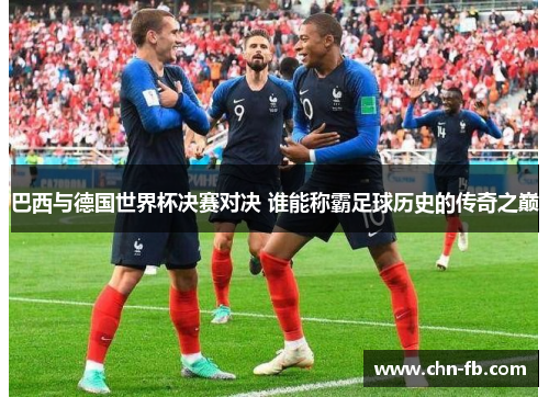 巴西与德国世界杯决赛对决 谁能称霸足球历史的传奇之巅