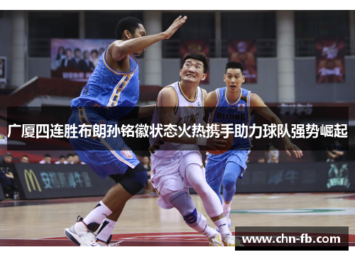 广厦四连胜布朗孙铭徽状态火热携手助力球队强势崛起 广厦四连胜布朗孙铭徽状态火热携手助力球队强势崛起