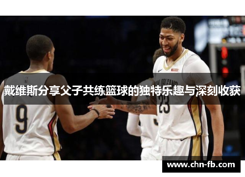 戴维斯分享父子共练篮球的独特乐趣与深刻收获