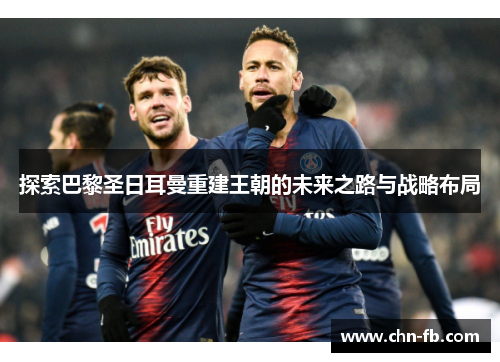 探索巴黎圣日耳曼重建王朝的未来之路与战略布局 探索巴黎圣日耳曼重建王朝的未来之路与战略布局