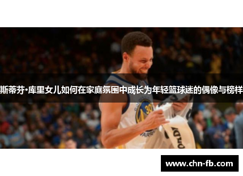 斯蒂芬·库里女儿如何在家庭氛围中成长为年轻篮球迷的偶像与榜样