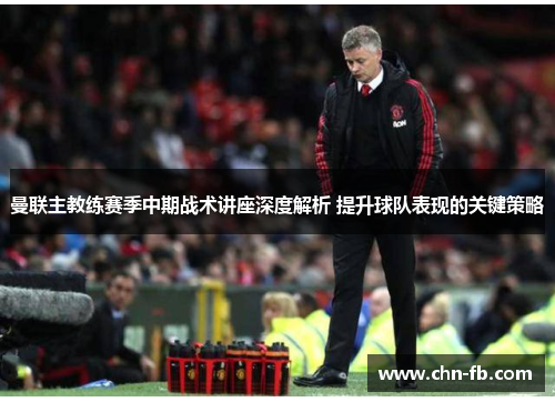 曼联主教练赛季中期战术讲座深度解析 提升球队表现的关键策略