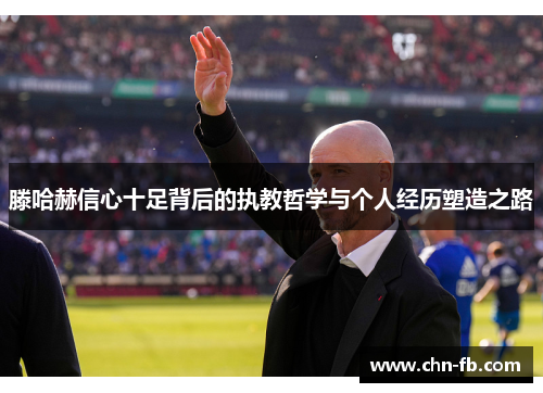 滕哈赫信心十足背后的执教哲学与个人经历塑造之路