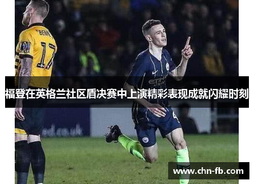 福登在英格兰社区盾决赛中上演精彩表现成就闪耀时刻