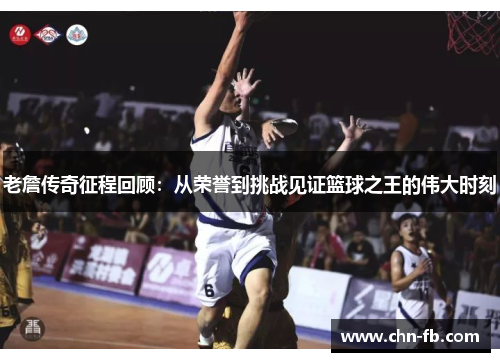 老詹传奇征程回顾：从荣誉到挑战见证篮球之王的伟大时刻
