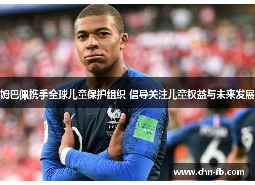 姆巴佩携手全球儿童保护组织 倡导关注儿童权益与未来发展