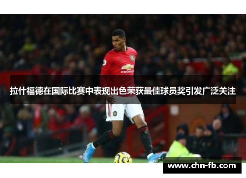 拉什福德在国际比赛中表现出色荣获最佳球员奖引发广泛关注