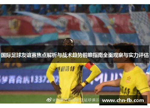 国际足球友谊赛焦点解析与战术趋势前瞻指南全面观察与实力评估
