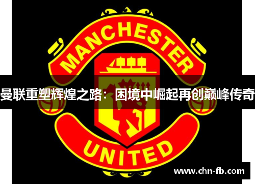 曼联重塑辉煌之路：困境中崛起再创巅峰传奇