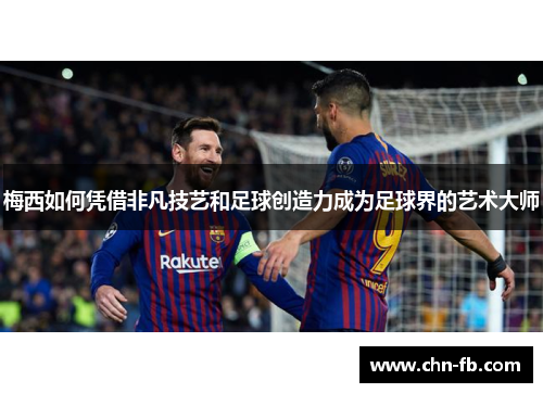 梅西如何凭借非凡技艺和足球创造力成为足球界的艺术大师