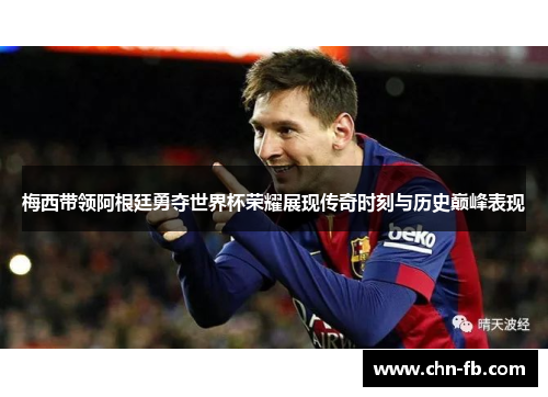 梅西带领阿根廷勇夺世界杯荣耀展现传奇时刻与历史巅峰表现