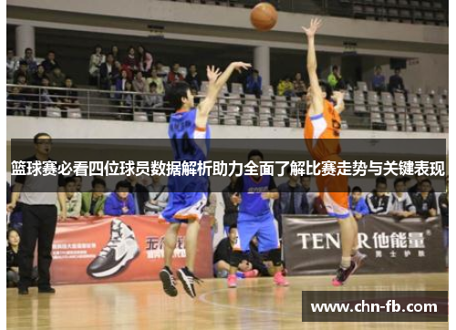 篮球赛必看四位球员数据解析助力全面了解比赛走势与关键表现 篮球赛必看四位球员数据解析助力全面了解比赛走势与关键表现
