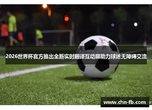 2026世界杯官方推出全新实时翻译互动屏助力球迷无障碍交流