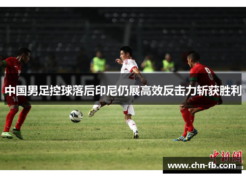 中国男足控球落后印尼仍展高效反击力斩获胜利
