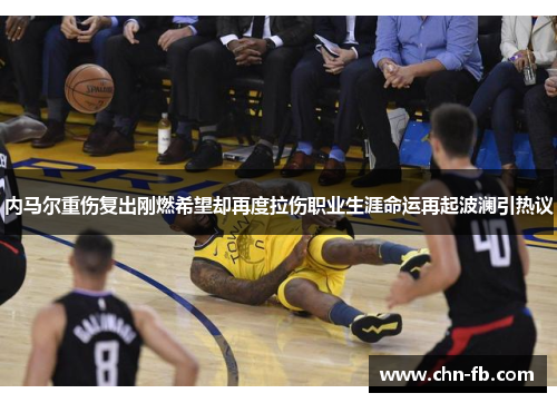 内马尔重伤复出刚燃希望却再度拉伤职业生涯命运再起波澜引热议