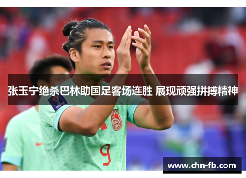 张玉宁绝杀巴林助国足客场连胜 展现顽强拼搏精神 张玉宁绝杀巴林助国足客场连胜 展现顽强拼搏精神