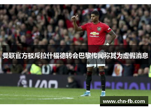 曼联官方驳斥拉什福德转会巴黎传闻称其为虚假消息 曼联官方驳斥拉什福德转会巴黎传闻称其为虚假消息