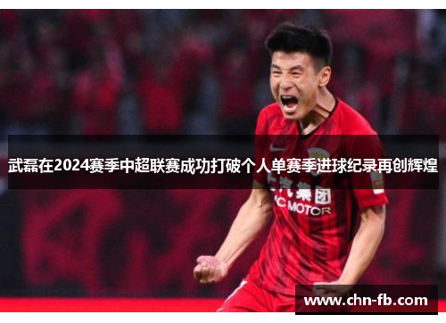 武磊在2024赛季中超联赛成功打破个人单赛季进球纪录再创辉煌