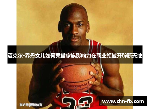 迈克尔·乔丹女儿如何凭借家族影响力在商业领域开辟新天地