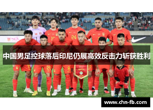 中国男足控球落后印尼仍展高效反击力斩获胜利