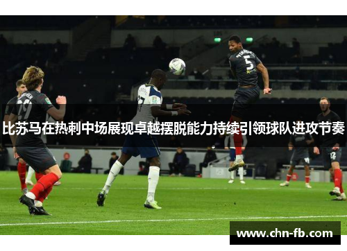 比苏马在热刺中场展现卓越摆脱能力持续引领球队进攻节奏