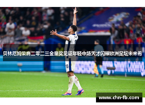 贝林厄姆荣膺二零二三金童奖见证年轻中场天才闪耀欧洲足坛未来希