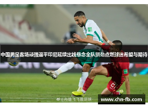 中国男足客场顽强逼平印尼延续出线悬念全队拼劲点燃球迷希望与期待