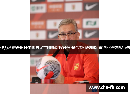 伊万科维奇出任中国男足主帅新阶段开启 是否能带领国足重回亚洲强队行列