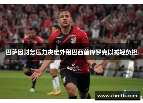 巴萨因财务压力决定外租巴西前锋罗克以减轻负担 巴萨因财务压力决定外租巴西前锋罗克以减轻负担