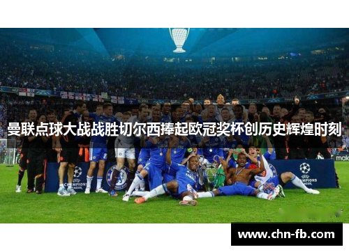 曼联点球大战战胜切尔西捧起欧冠奖杯创历史辉煌时刻 曼联点球大战战胜切尔西捧起欧冠奖杯创历史辉煌时刻