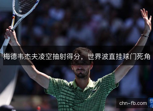 梅德韦杰夫凌空抽射得分，世界波直挂球门死角