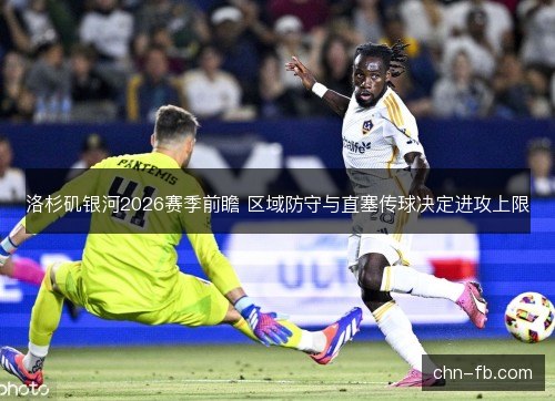 洛杉矶银河2026赛季前瞻 区域防守与直塞传球决定进攻上限 洛杉矶银河2026赛季前瞻 区域防守与直塞传球决定进攻上限